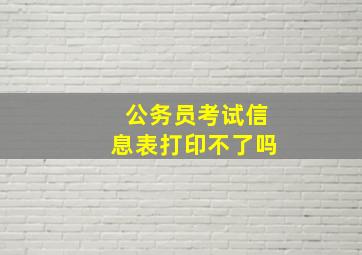 公务员考试信息表打印不了吗