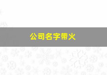 公司名字带火