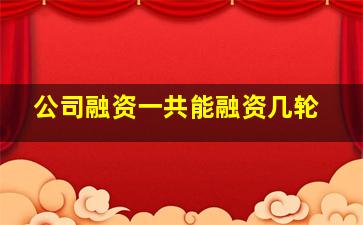 公司融资一共能融资几轮