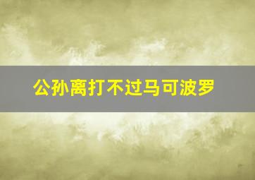 公孙离打不过马可波罗