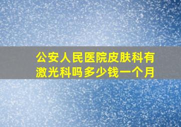 公安人民医院皮肤科有激光科吗多少钱一个月