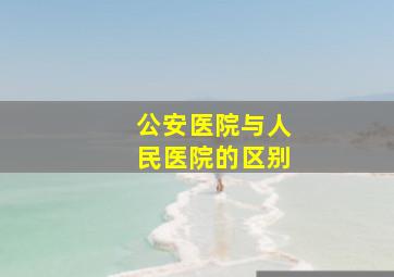 公安医院与人民医院的区别