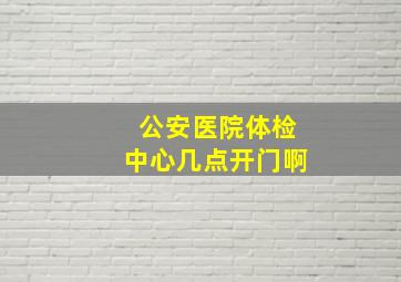 公安医院体检中心几点开门啊