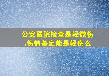 公安医院检查是轻微伤,伤情鉴定能是轻伤么