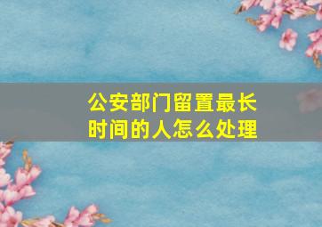 公安部门留置最长时间的人怎么处理