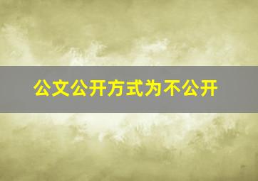 公文公开方式为不公开