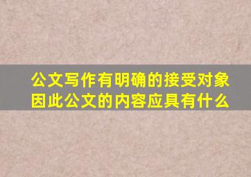 公文写作有明确的接受对象因此公文的内容应具有什么