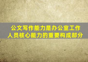 公文写作能力是办公室工作人员核心能力的重要构成部分