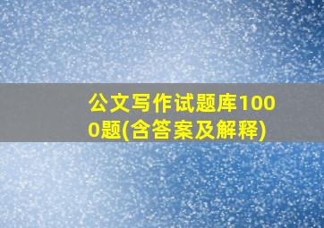 公文写作试题库1000题(含答案及解释)