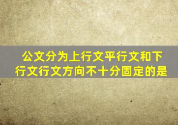 公文分为上行文平行文和下行文行文方向不十分固定的是