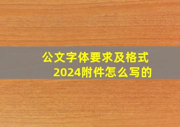 公文字体要求及格式2024附件怎么写的