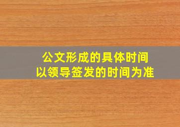 公文形成的具体时间以领导签发的时间为准