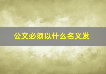 公文必须以什么名义发