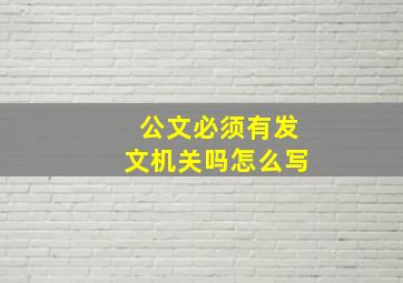 公文必须有发文机关吗怎么写