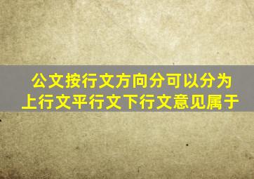 公文按行文方向分可以分为上行文平行文下行文意见属于