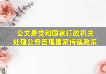 公文是党和国家行政机关处理公务管理国家传递政策