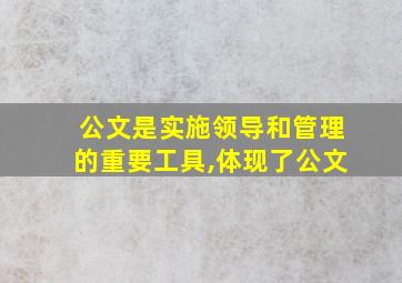 公文是实施领导和管理的重要工具,体现了公文