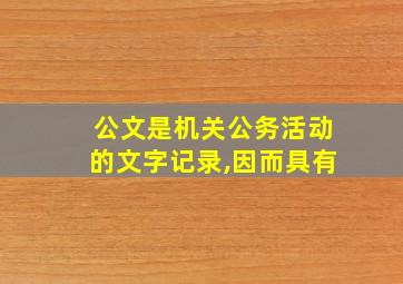 公文是机关公务活动的文字记录,因而具有