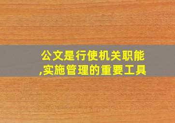 公文是行使机关职能,实施管理的重要工具