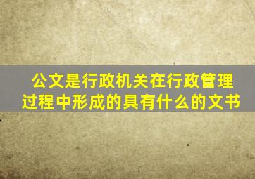 公文是行政机关在行政管理过程中形成的具有什么的文书