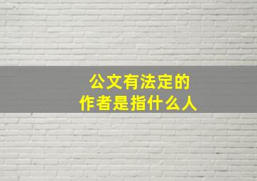 公文有法定的作者是指什么人