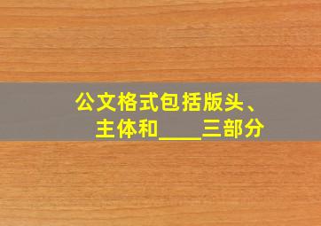 公文格式包括版头、主体和____三部分