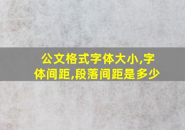 公文格式字体大小,字体间距,段落间距是多少