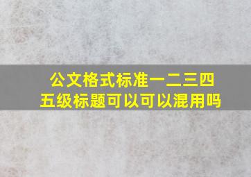 公文格式标准一二三四五级标题可以可以混用吗