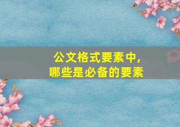 公文格式要素中,哪些是必备的要素