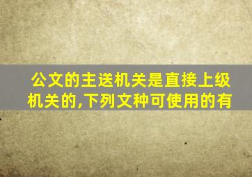 公文的主送机关是直接上级机关的,下列文种可使用的有