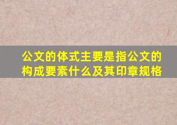 公文的体式主要是指公文的构成要素什么及其印章规格