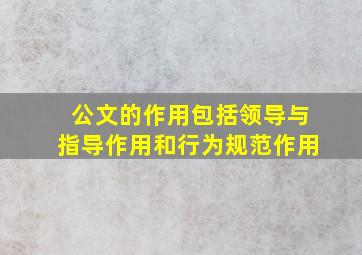 公文的作用包括领导与指导作用和行为规范作用