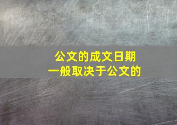 公文的成文日期一般取决于公文的