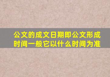 公文的成文日期即公文形成时间一般它以什么时间为准