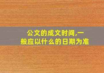 公文的成文时间,一般应以什么的日期为准