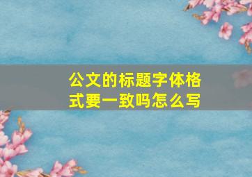 公文的标题字体格式要一致吗怎么写