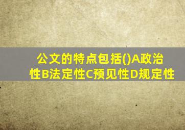 公文的特点包括()A政治性B法定性C预见性D规定性