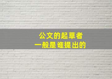 公文的起草者一般是谁提出的