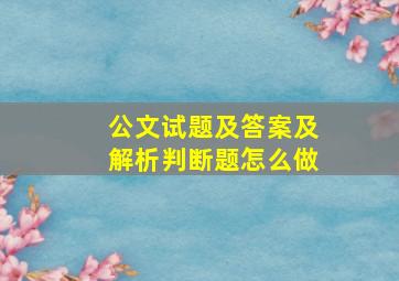 公文试题及答案及解析判断题怎么做