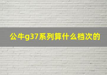 公牛g37系列算什么档次的