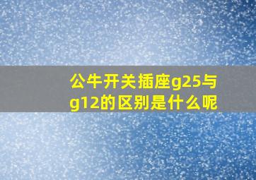 公牛开关插座g25与g12的区别是什么呢