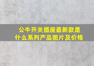 公牛开关插座最新款是什么系列产品图片及价格