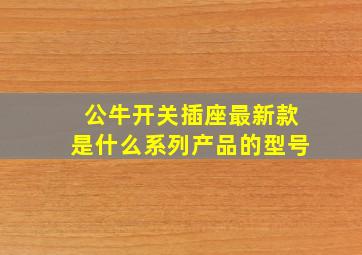 公牛开关插座最新款是什么系列产品的型号