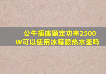 公牛插座额定功率2500W可以使用冰箱跟热水壶吗