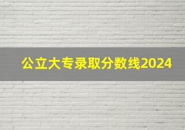 公立大专录取分数线2024