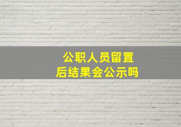 公职人员留置后结果会公示吗