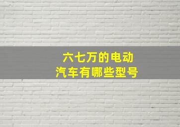 六七万的电动汽车有哪些型号