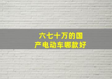 六七十万的国产电动车哪款好