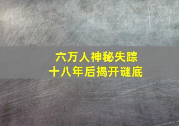 六万人神秘失踪十八年后揭开谜底