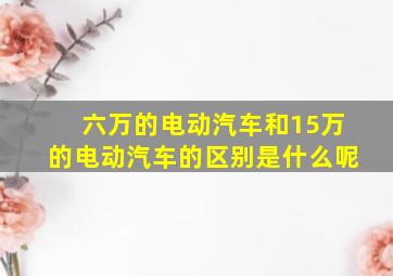 六万的电动汽车和15万的电动汽车的区别是什么呢